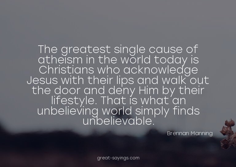 The greatest single cause of atheism in the world today