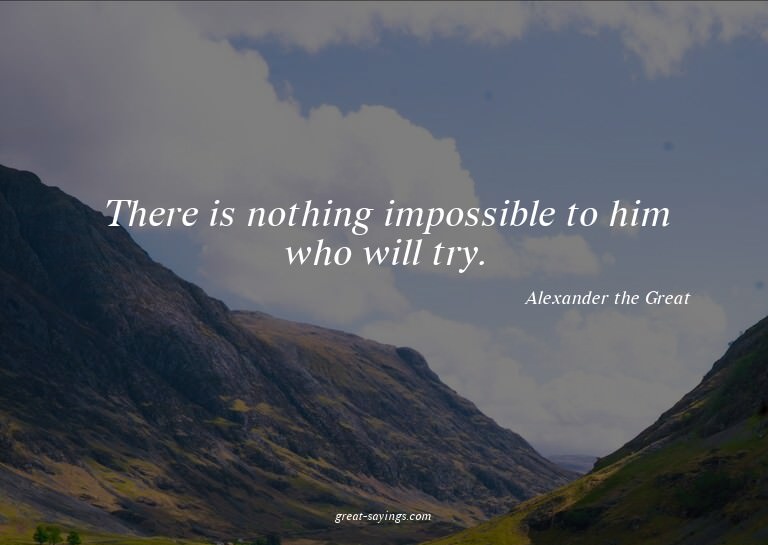 There is nothing impossible to him who will try.

