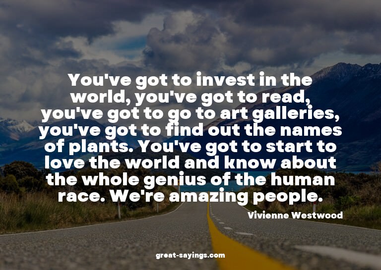 You've got to invest in the world, you've got to read,