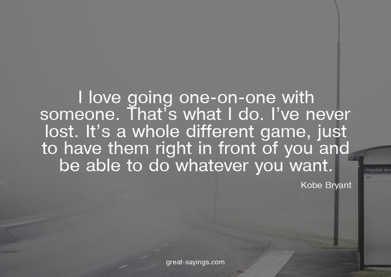 I love going one-on-one with someone. That's what I do.