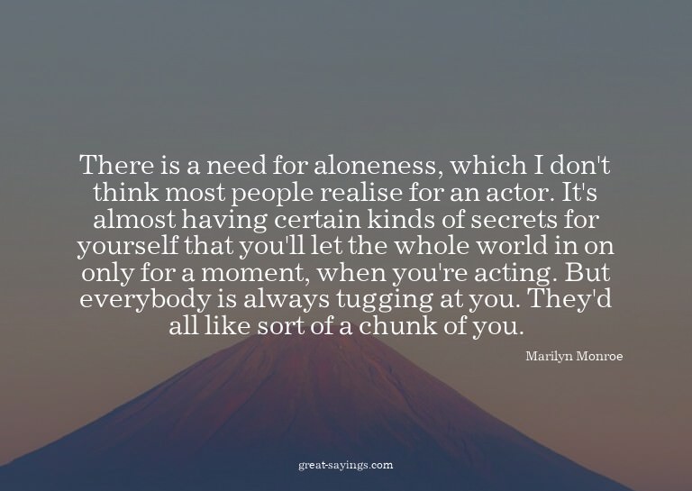 There is a need for aloneness, which I don't think most