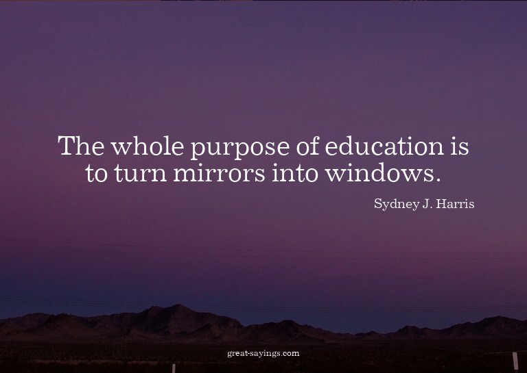 The whole purpose of education is to turn mirrors into