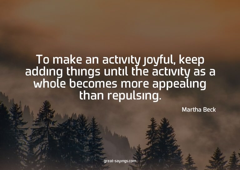 To make an activity joyful, keep adding things until th