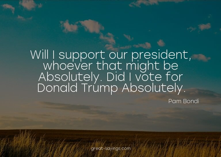 Will I support our president, whoever that might be? Ab