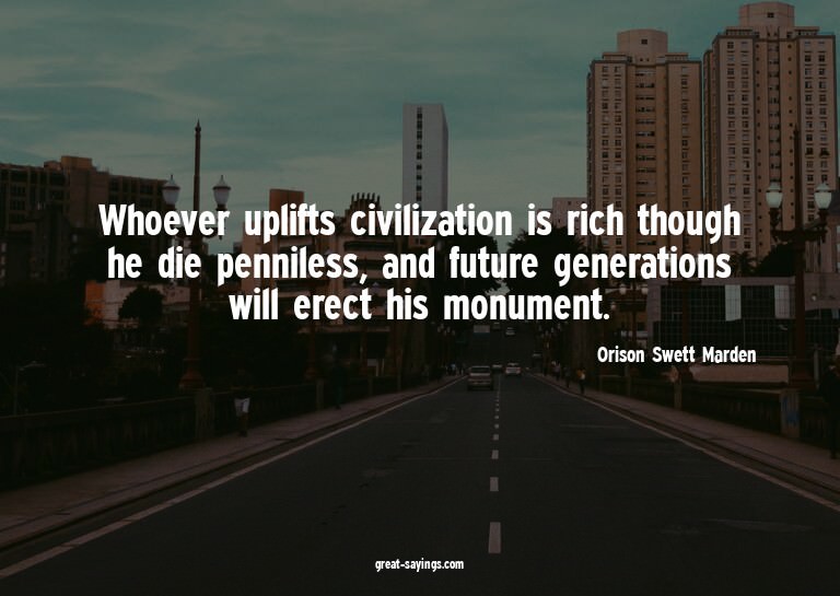 Whoever uplifts civilization is rich though he die penn