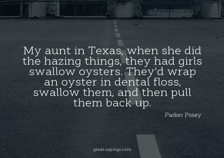 My aunt in Texas, when she did the hazing things, they