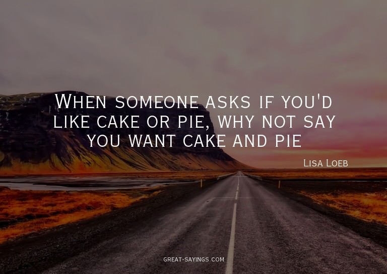 When someone asks if you'd like cake or pie, why not sa
