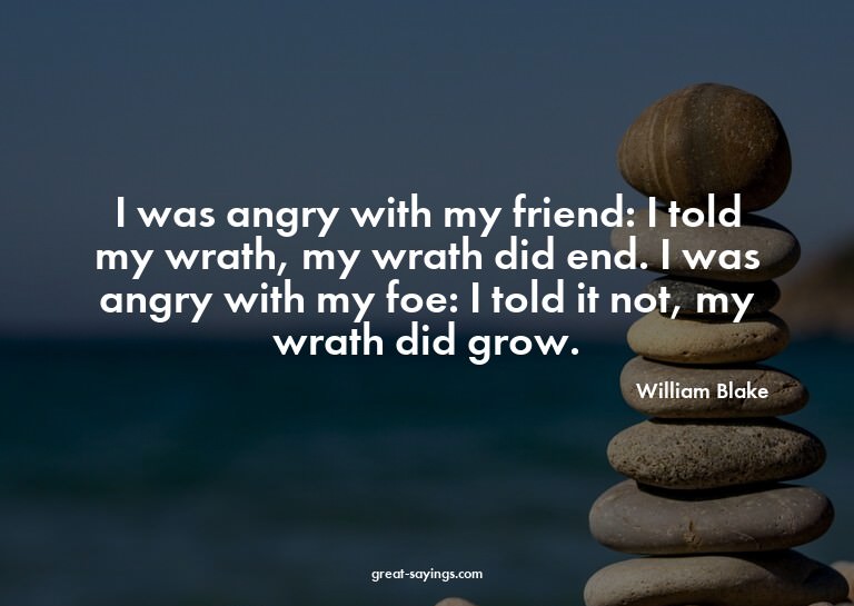I was angry with my friend: I told my wrath, my wrath d