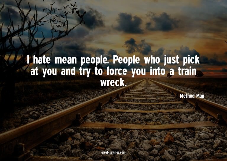 I hate mean people. People who just pick at you and try