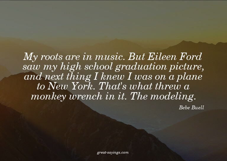 My roots are in music. But Eileen Ford saw my high scho