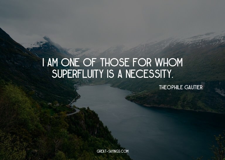 I am one of those for whom superfluity is a necessity.

