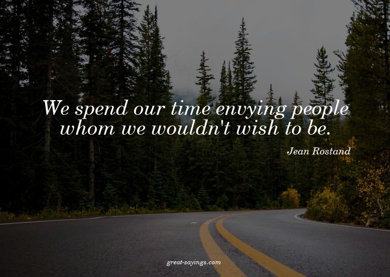 We spend our time envying people whom we wouldn't wish