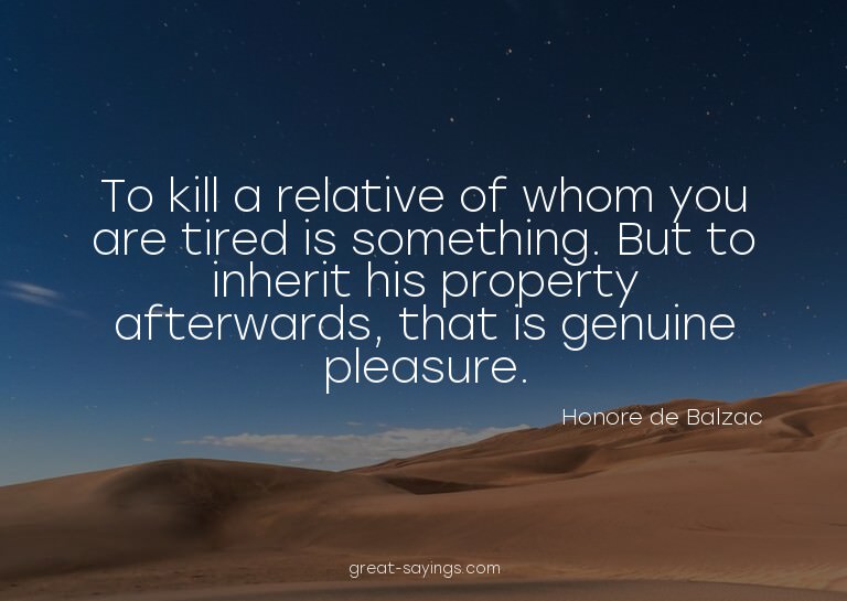 To kill a relative of whom you are tired is something.