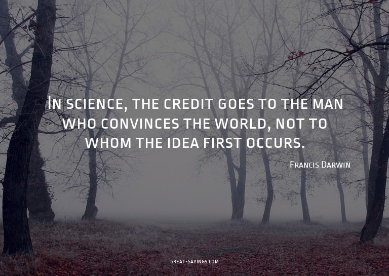 In science, the credit goes to the man who convinces th
