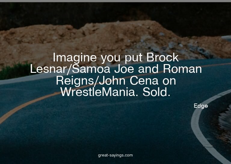 Imagine you put Brock Lesnar/Samoa Joe and Roman Reigns