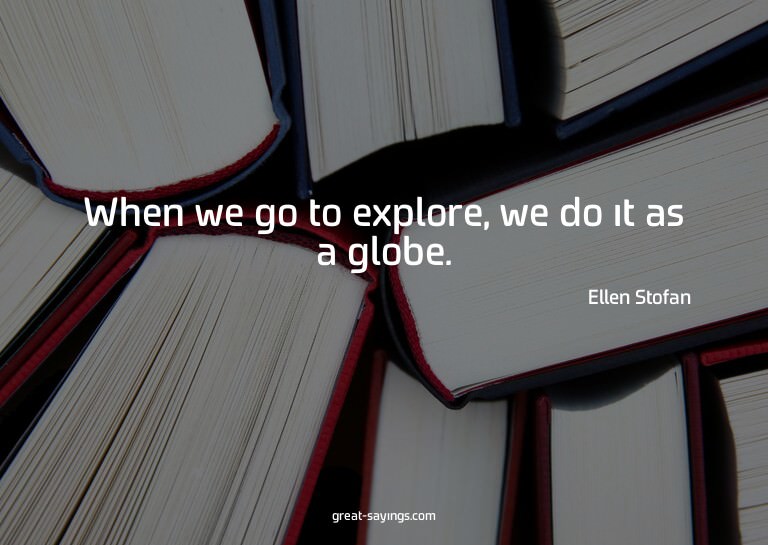 When we go to explore, we do it as a globe.

