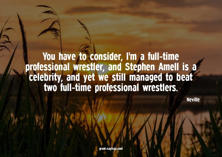 You have to consider, I'm a full-time professional wres