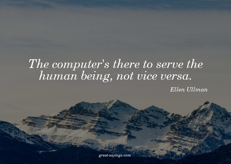 The computer's there to serve the human being, not vice