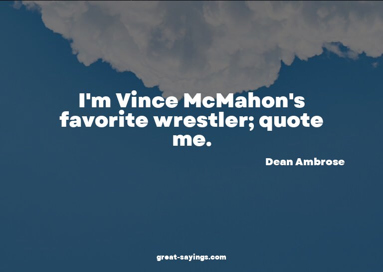 I'm Vince McMahon's favorite wrestler; quote me.

