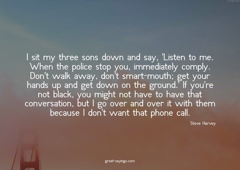 I sit my three sons down and say, 'Listen to me. When t