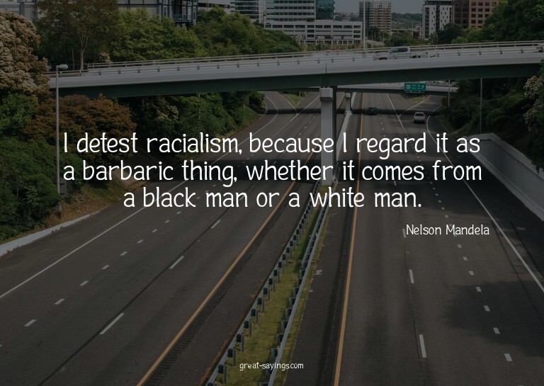 I detest racialism, because I regard it as a barbaric t