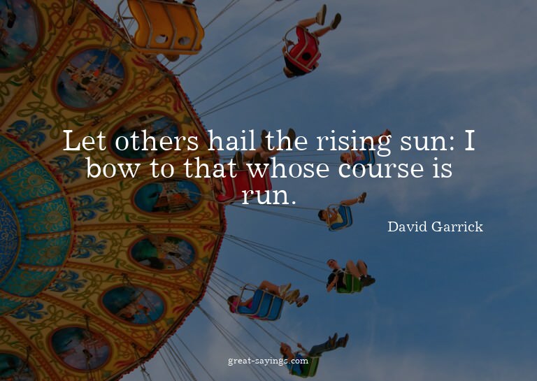 Let others hail the rising sun: I bow to that whose cou