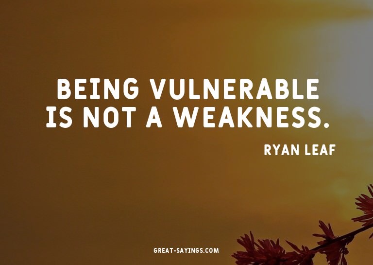 Being vulnerable is not a weakness.

