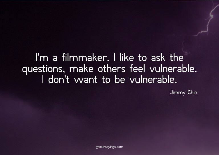 I'm a filmmaker. I like to ask the questions, make othe
