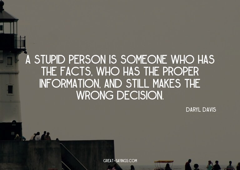 A stupid person is someone who has the facts, who has t