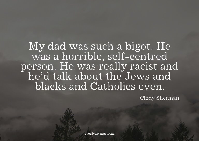 My dad was such a bigot. He was a horrible, self-centre