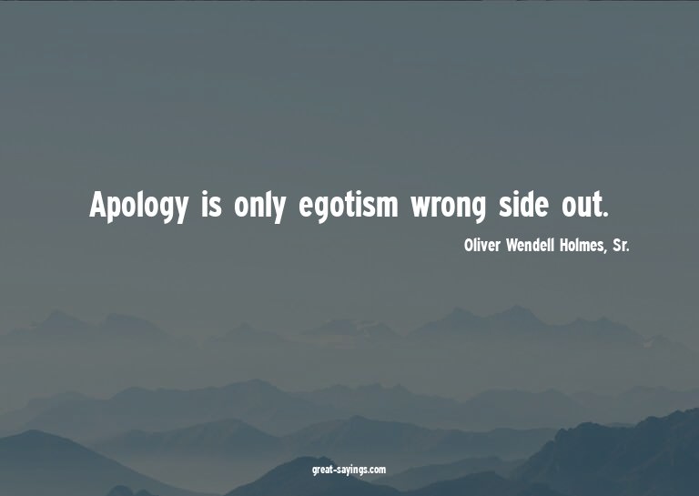 Apology is only egotism wrong side out.

