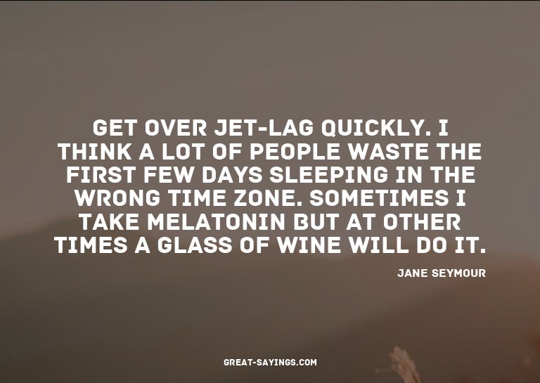 Get over jet-lag quickly. I think a lot of people waste