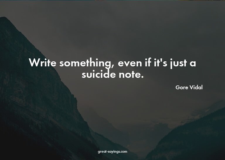 Write something, even if it's just a suicide note.

