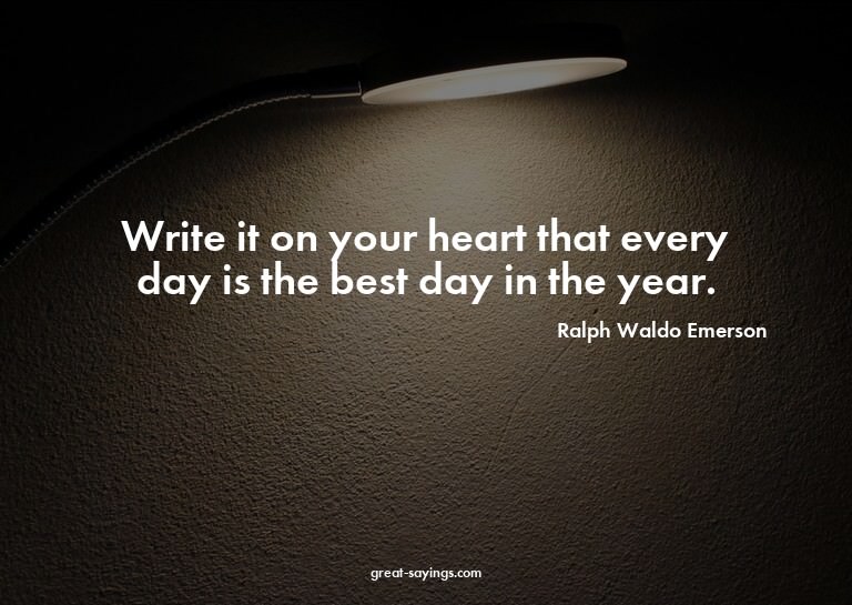 Write it on your heart that every day is the best day i