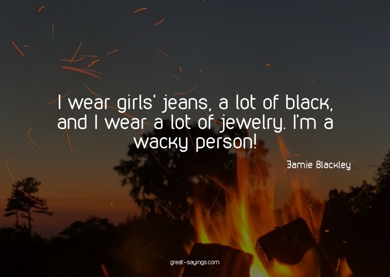 I wear girls' jeans, a lot of black, and I wear a lot o