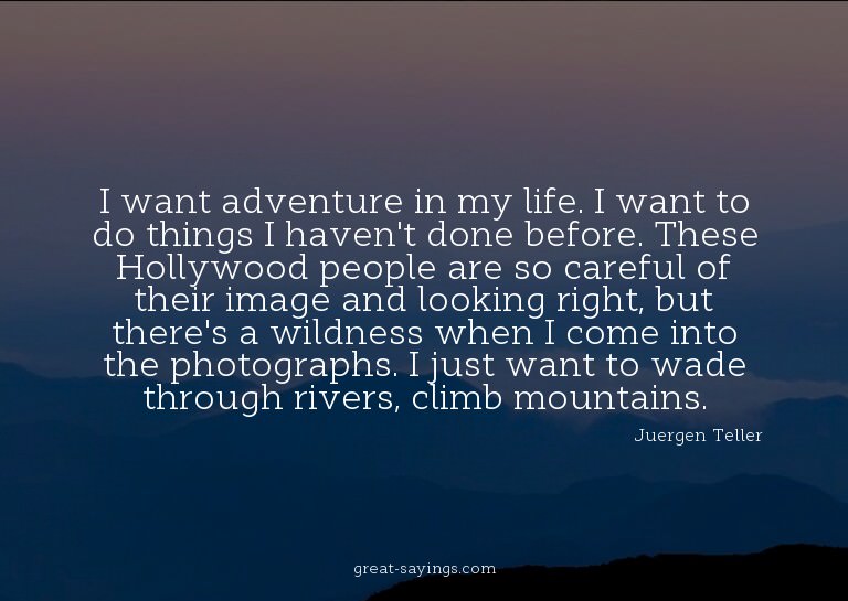 I want adventure in my life. I want to do things I have