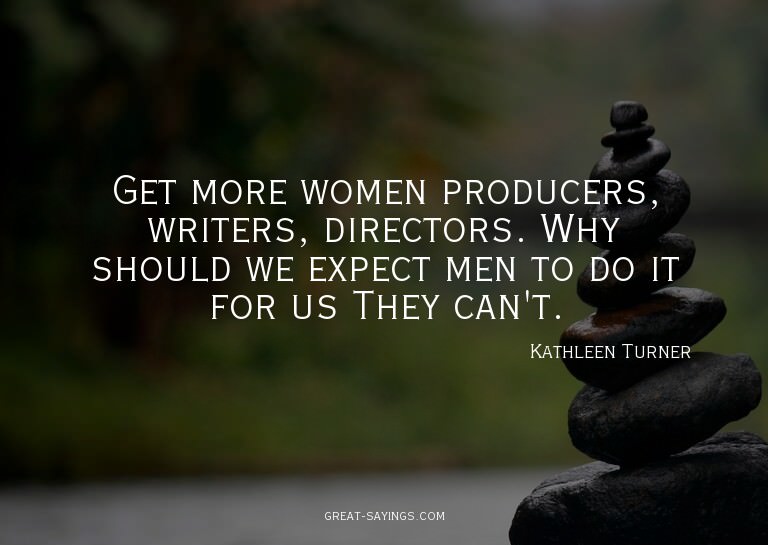 Get more women producers, writers, directors. Why shoul
