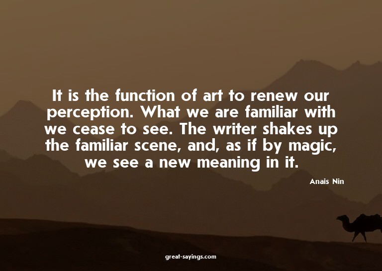 It is the function of art to renew our perception. What
