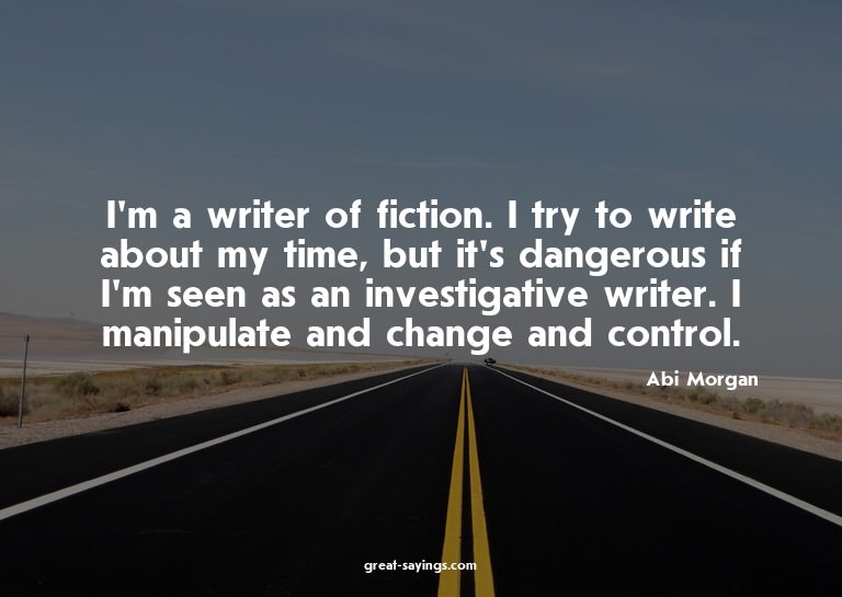 I'm a writer of fiction. I try to write about my time,