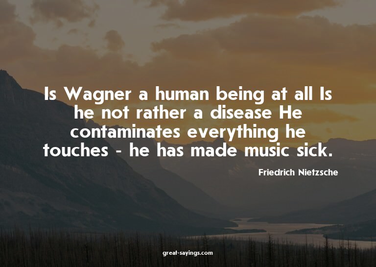 Is Wagner a human being at all? Is he not rather a dise