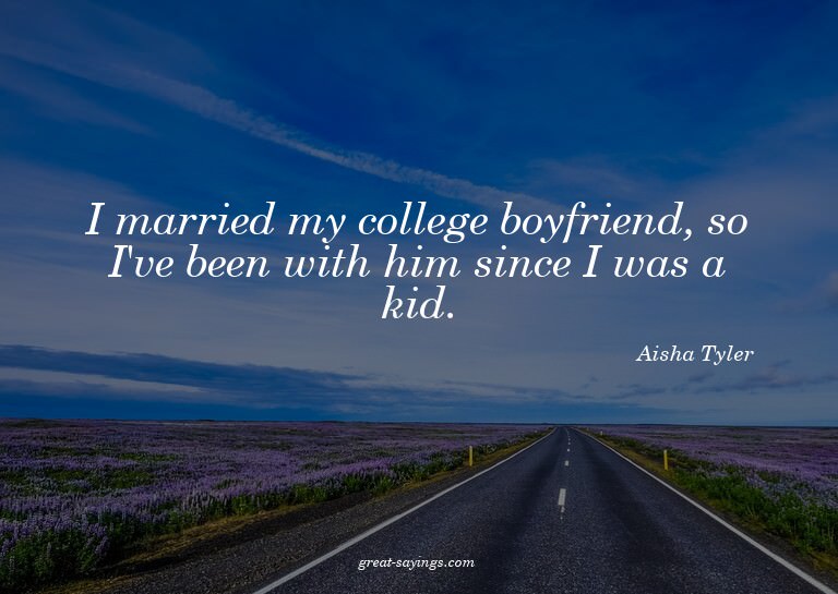 I married my college boyfriend, so I've been with him s