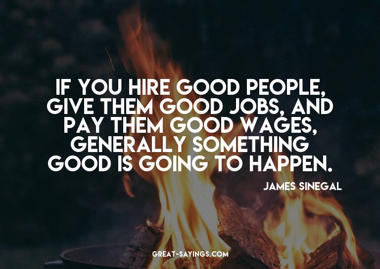 If you hire good people, give them good jobs, and pay t