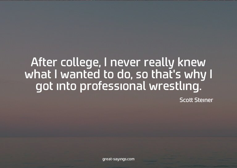After college, I never really knew what I wanted to do,