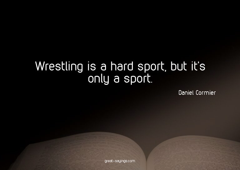 Wrestling is a hard sport, but it's only a sport.

