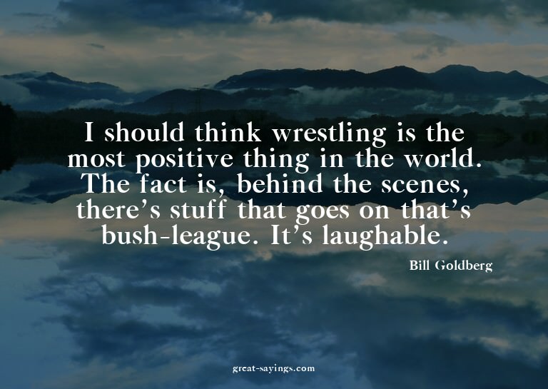 I should think wrestling is the most positive thing in