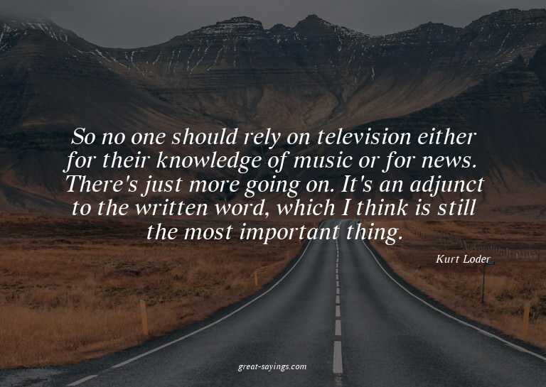 So no one should rely on television either for their kn