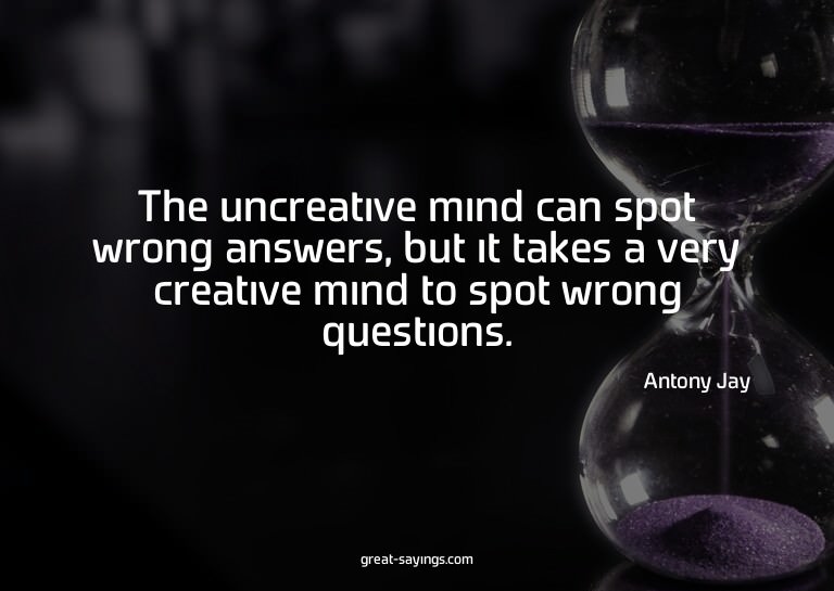 The uncreative mind can spot wrong answers, but it take