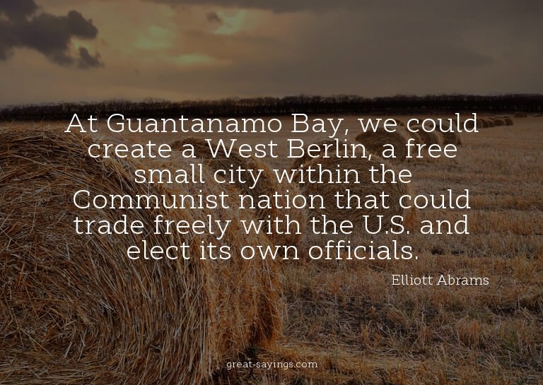 At Guantanamo Bay, we could create a West Berlin, a fre