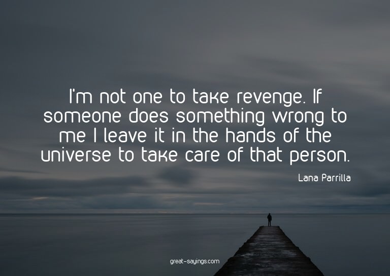I'm not one to take revenge. If someone does something
