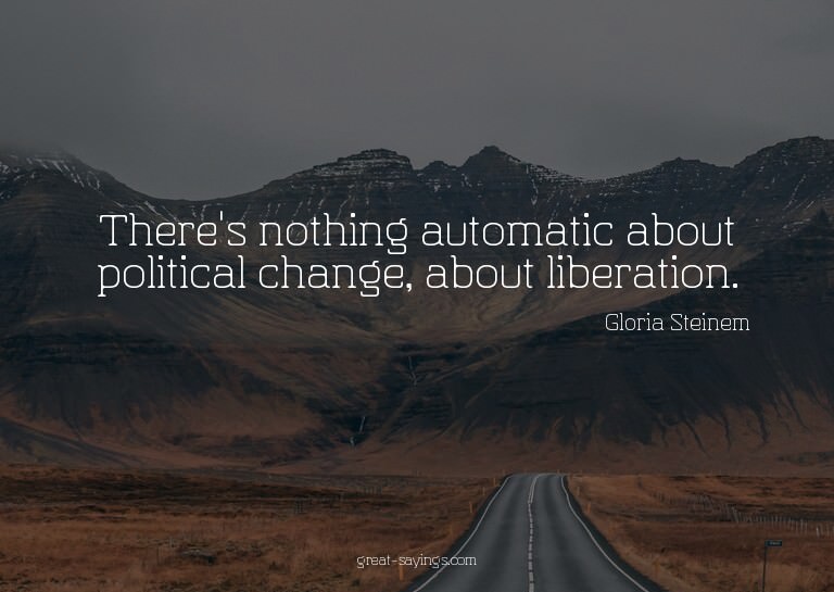 There's nothing automatic about political change, about